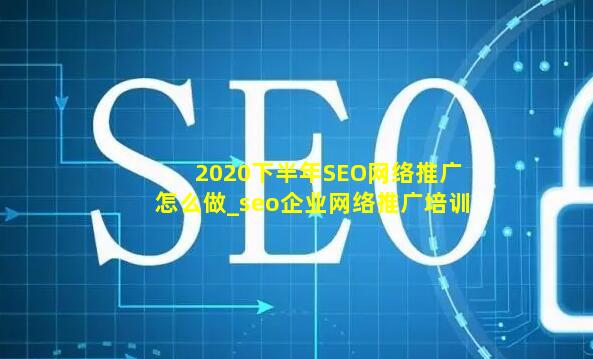 2020下半年SEO网络推广怎么做_seo企业网络推广培训