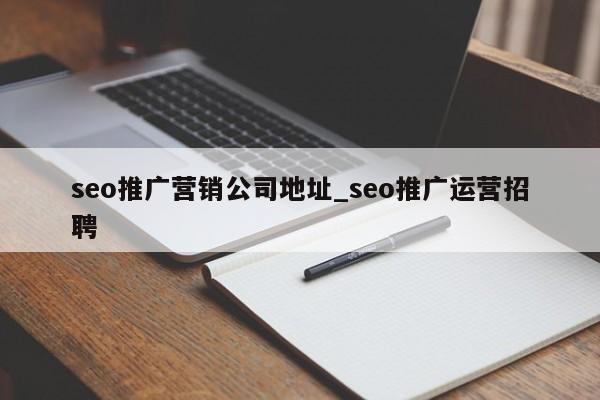 seo推广营销公司地址_seo推广运营招聘