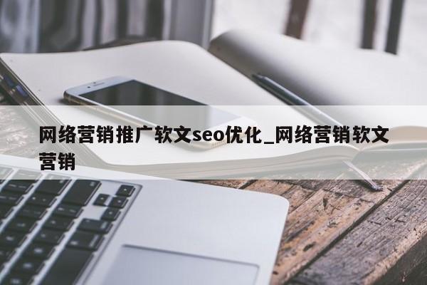 网络营销推广软文seo优化_网络营销软文营销