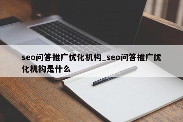 seo问答推广优化机构_seo问答推广优化机构是什么