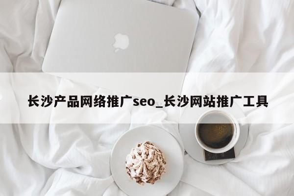 长沙产品网络推广seo_长沙网站推广工具
