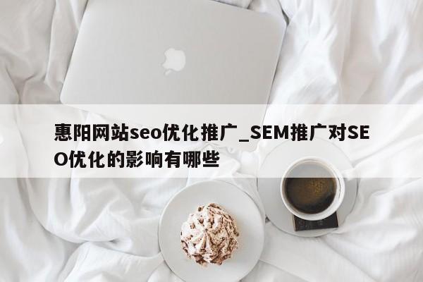 惠阳网站seo优化推广_SEM推广对SEO优化的影响有哪些