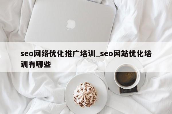 seo网络优化推广培训_seo网站优化培训有哪些