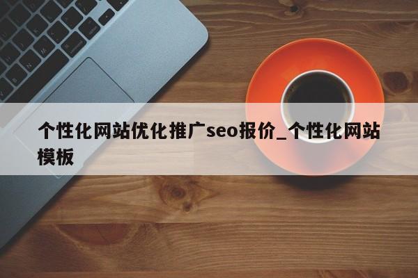 个性化网站优化推广seo报价_个性化网站模板