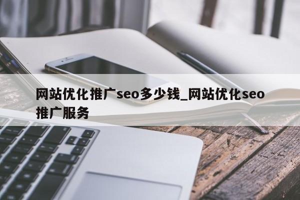 网站优化推广seo多少钱_网站优化seo推广服务