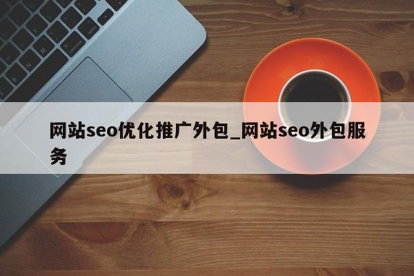 网站seo优化推广外包_网站seo外包服务