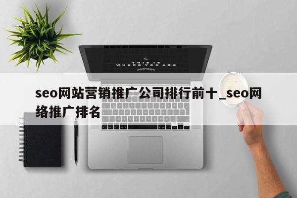 seo网站营销推广公司排行前十_seo网络推广排名