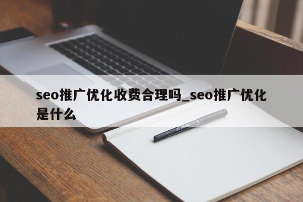 seo推广优化收费合理吗_seo推广优化是什么
