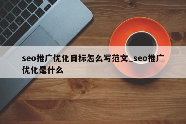 seo推广优化目标怎么写范文_seo推广优化是什么