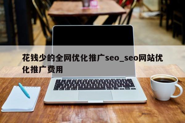 花钱少的全网优化推广seo_seo网站优化推广费用